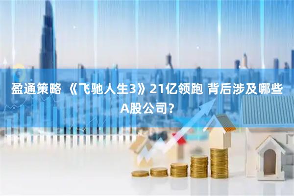 盈通策略 《飞驰人生3》21亿领跑 背后涉及哪些A股公司？