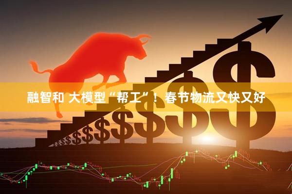 融智和 大模型“帮工”！春节物流又快又好