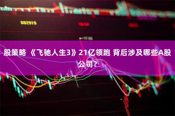股策略 《飞驰人生3》21亿领跑 背后涉及哪些A股公司？
