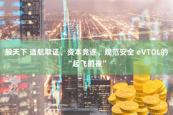 股天下 适航取证、资本竞逐、规范安全 eVTOL的“起飞前夜”