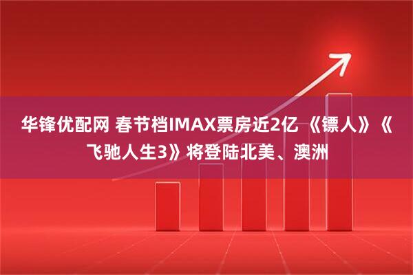 华锋优配网 春节档IMAX票房近2亿 《镖人》《飞驰人生3》将登陆北美、澳洲