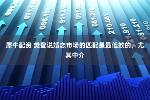 犀牛配资 樊登说婚恋市场的匹配是最低效的，尤其中介