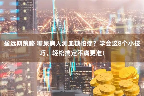 盈远期策略 糖尿病人测血糖怕疼？学会这8个小技巧，轻松搞定不痛更准！