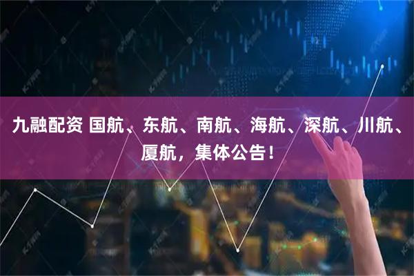 九融配资 国航、东航、南航、海航、深航、川航、厦航，集体公告！