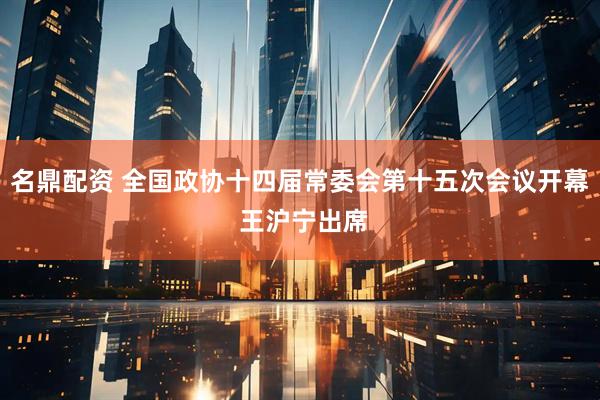 名鼎配资 全国政协十四届常委会第十五次会议开幕 王沪宁出席