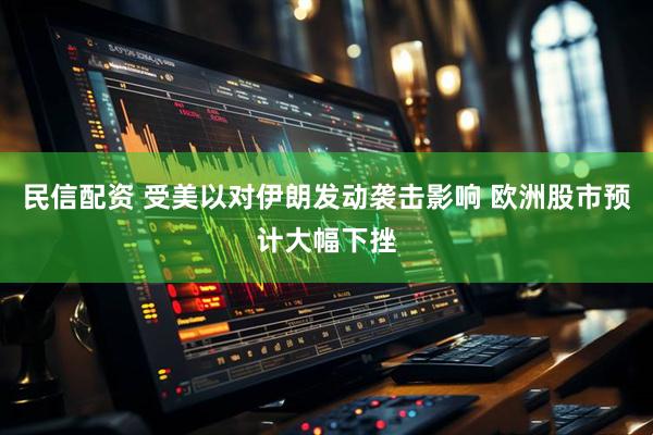 民信配资 受美以对伊朗发动袭击影响 欧洲股市预计大幅下挫