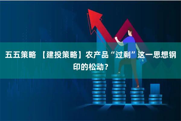 五五策略 【建投策略】农产品“过剩”这一思想钢印的松动？