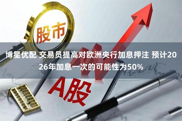 博星优配 交易员提高对欧洲央行加息押注 预计2026年加息一次的可能性为50%
