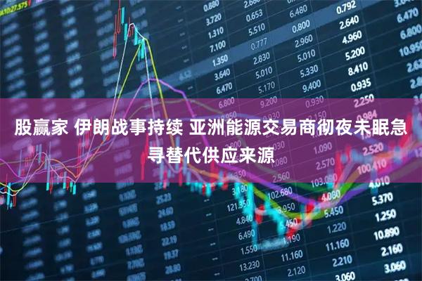 股赢家 伊朗战事持续 亚洲能源交易商彻夜未眠急寻替代供应来源