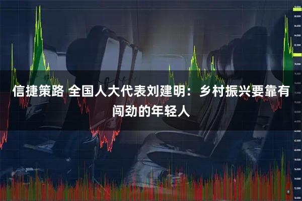 信捷策路 全国人大代表刘建明：乡村振兴要靠有闯劲的年轻人