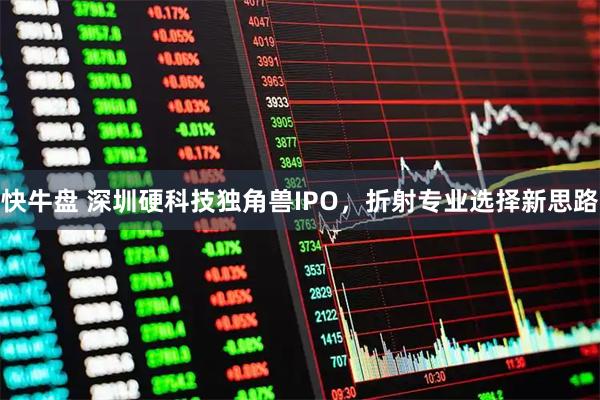 快牛盘 深圳硬科技独角兽IPO，折射专业选择新思路