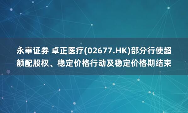 永崋证券 卓正医疗(02677.HK)部分行使超额配股权、稳定价格行动及稳定价格期结束