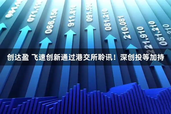 创达盈 飞速创新通过港交所聆讯！深创投等加持