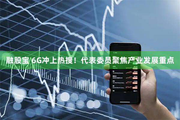 融股宝 6G冲上热搜！代表委员聚焦产业发展重点