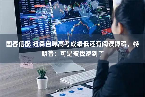 国客信配 纽森自曝高考成绩低还有阅读障碍，特朗普：可是被我逮到了