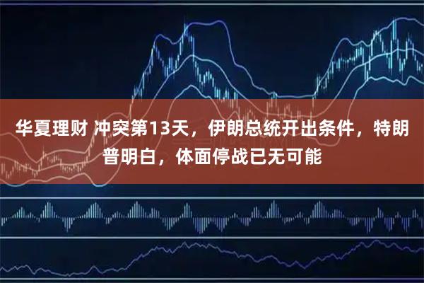 华夏理财 冲突第13天，伊朗总统开出条件，特朗普明白，体面停战已无可能