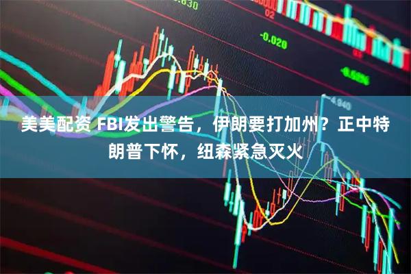 美美配资 FBI发出警告，伊朗要打加州？正中特朗普下怀，纽森紧急灭火