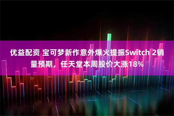 优益配资 宝可梦新作意外爆火提振Switch 2销量预期，任天堂本周股价大涨18%