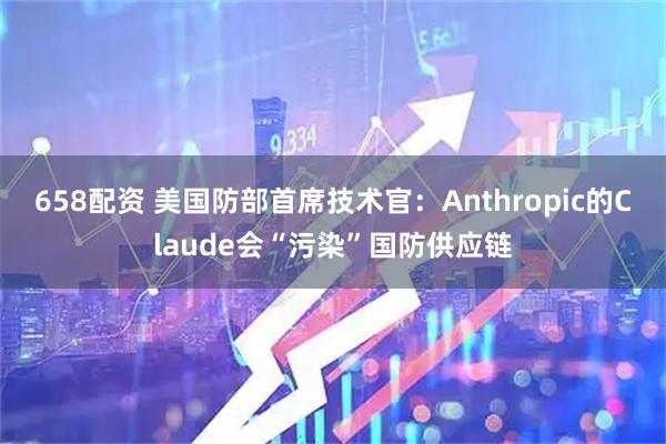 658配资 美国防部首席技术官：Anthropic的Claude会“污染”国防供应链
