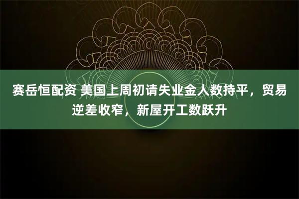 赛岳恒配资 美国上周初请失业金人数持平，贸易逆差收窄，新屋开工数跃升