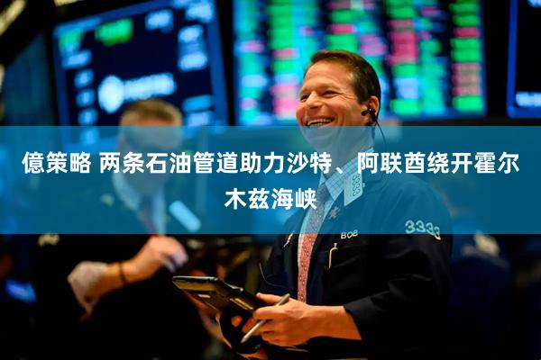 億策略 两条石油管道助力沙特、阿联酋绕开霍尔木兹海峡