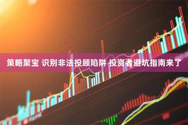策略聚宝 识别非法投顾陷阱 投资者避坑指南来了