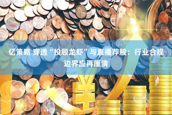 亿策略 穿透“投顾龙虾”与直播荐股：行业合规边界应再厘清