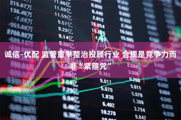 诚信-优配 监管重拳整治投顾行业 合规是竞争力而非“紧箍咒”