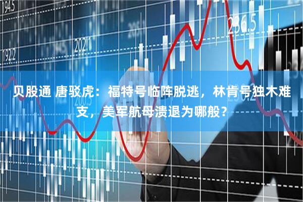 贝股通 唐驳虎：福特号临阵脱逃，林肯号独木难支，美军航母溃退为哪般？