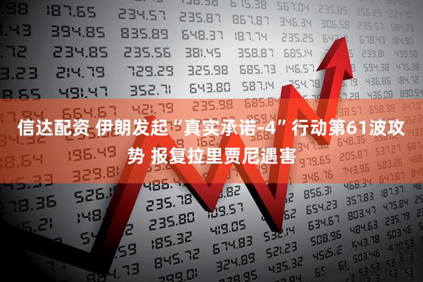 信达配资 伊朗发起“真实承诺-4”行动第61波攻势 报复拉里贾尼遇害