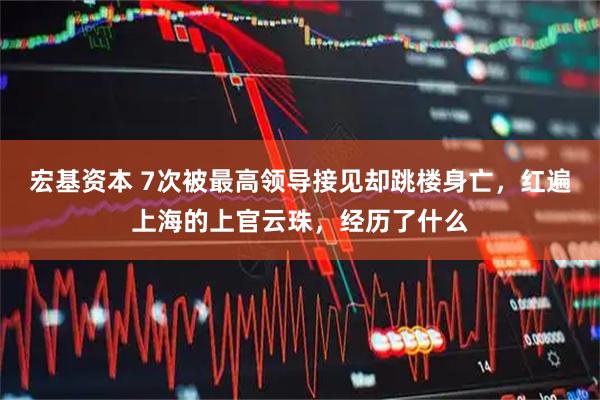 宏基资本 7次被最高领导接见却跳楼身亡，红遍上海的上官云珠，经历了什么