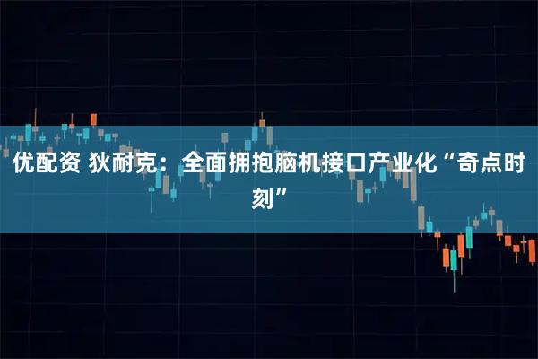 优配资 狄耐克：全面拥抱脑机接口产业化“奇点时刻”