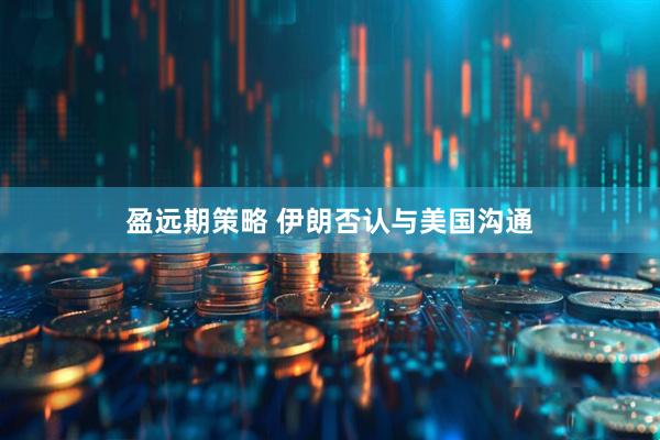 盈远期策略 伊朗否认与美国沟通