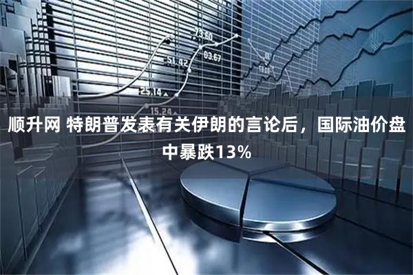 顺升网 特朗普发表有关伊朗的言论后，国际油价盘中暴跌13%
