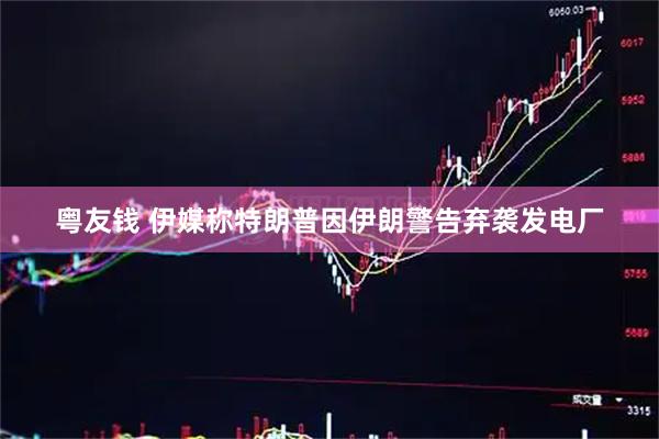 粤友钱 伊媒称特朗普因伊朗警告弃袭发电厂