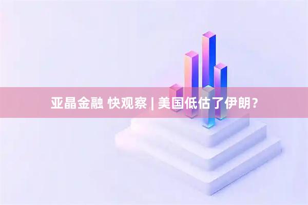 亚晶金融 快观察 | 美国低估了伊朗？