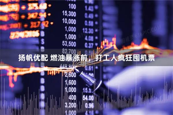 扬帆优配 燃油暴涨前，打工人疯狂囤机票