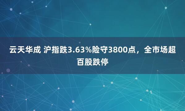 云天华成 沪指跌3.63%险守3800点，全市场超百股跌停