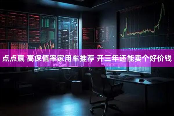 点点赢 高保值率家用车推荐 开三年还能卖个好价钱