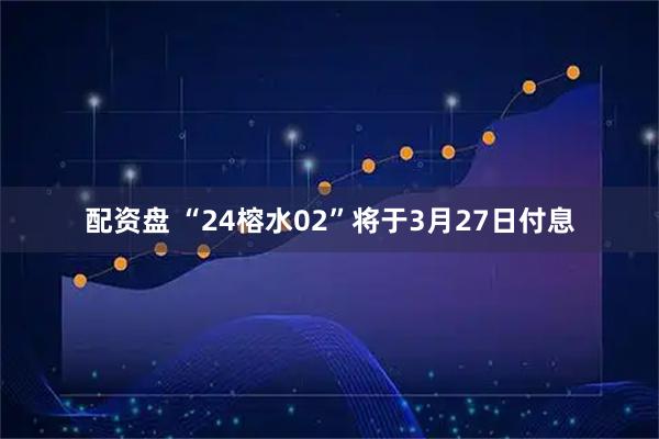 配资盘 “24榕水02”将于3月27日付息