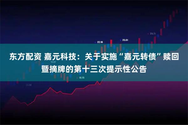 东方配资 嘉元科技：关于实施“嘉元转债”赎回暨摘牌的第十三次提示性公告