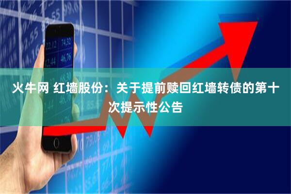 火牛网 红墙股份：关于提前赎回红墙转债的第十次提示性公告