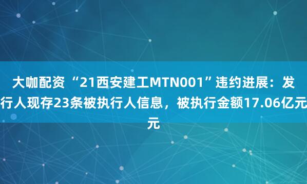 大咖配资 “21西安建工MTN001”违约进展：发行人现存23条被执行人信息，被执行金额17.06亿元