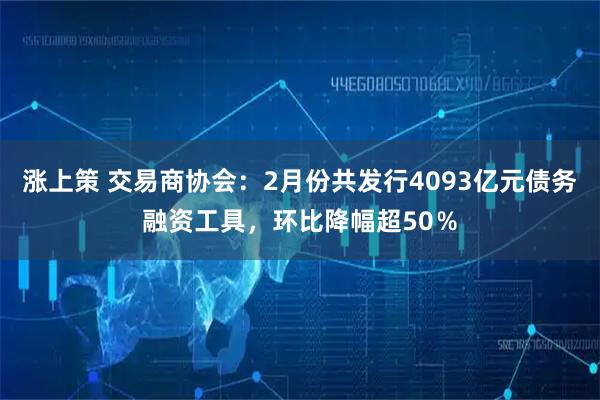 涨上策 交易商协会：2月份共发行4093亿元债务融资工具，环比降幅超50％