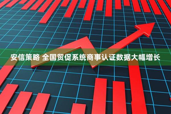 安信策略 全国贸促系统商事认证数据大幅增长