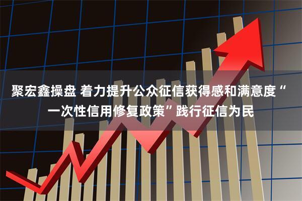 聚宏鑫操盘 着力提升公众征信获得感和满意度“ 一次性信用修复政策”践行征信为民