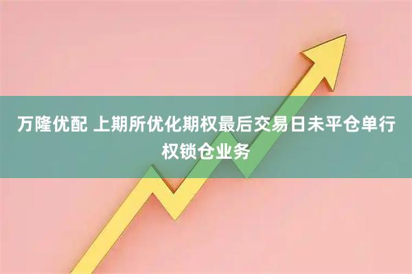 万隆优配 上期所优化期权最后交易日未平仓单行权锁仓业务
