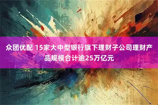 众团优配 15家大中型银行旗下理财子公司理财产品规模合计逾25万亿元