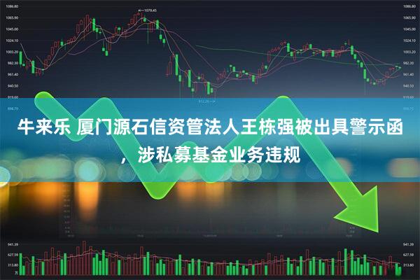 牛来乐 厦门源石信资管法人王栋强被出具警示函，涉私募基金业务违规
