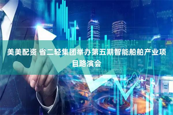 美美配资 省二轻集团举办第五期智能船舶产业项目路演会